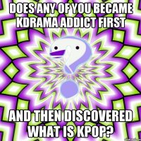 Does any of you became kdrama addict first and then discovered what is kpop?