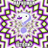 наркоман штоли?