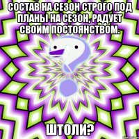 Состав на сезон строго под планы на сезон, радует своим постоянством. штоли?