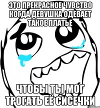 это прекрасное чувство когда девушка одевает такое платье чтобы ты мог трогать её сисечки