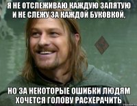 я не отслеживаю каждую запятую и не слежу за каждой буковкой, но за некоторые ошибки людям хочется голову расхерачить