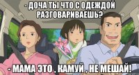 - Доча ты что с одеждой разговариваешь? - Мама это , Камуй , не мешай!