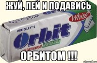 Жуй, Пей и подавись Орбитом !!!