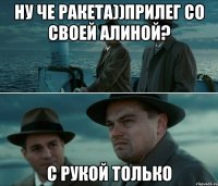 ну че ракета))прилег со своей Алиной? с рукой только