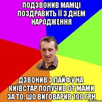 Подзвонив мамці поздравить її з днем народження Дзвонив з лайфу на київстар ПОлучив от мами за то, шо виговарив 100 грн