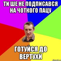 Ти ше не подписався на Чоткого Пацу Готуйся до вертухи