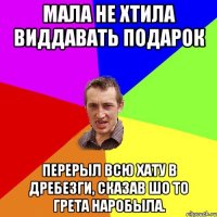 Мала не хтила виддавать подарок перерыл всю хату в дребезги, сказав шо то Грета наробыла.