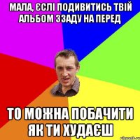 мала, єслі подивитись твій альбом ззаду на перед то можна побачити як ти худаєш