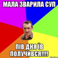 Мала зварила суп Пів дня їв получився!!!!