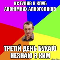 Вступив в клуб анонiмних алкоголiков третiй день бухаю незнаю з ким