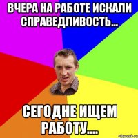 ВЧЕРА НА РАБОТЕ ИСКАЛИ СПРАВЕДЛИВОСТЬ... СЕГОДНЕ ИЩЕМ РАБОТУ....