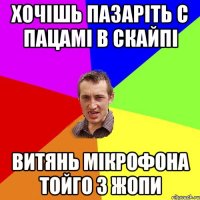 Хочішь пазаріть с пацамі в скайпі Витянь мікрофона тойго з жопи