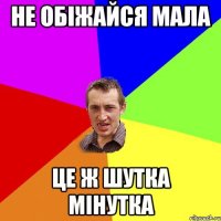 не обіжайся мала це ж шутка мінутка