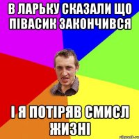 В ларьку сказали що пiвасик закончився I я потiряв смисл жизнi