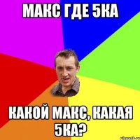 Макс где 5ка Какой Макс, какая 5ка?