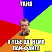 Таня в тебе шо нема вай-фай)))