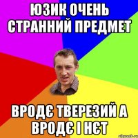 юзик очень странний предмет вродє тверезий а вродє і нєт