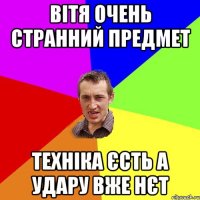 вітя очень странний предмет техніка єсть а удару вже нєт