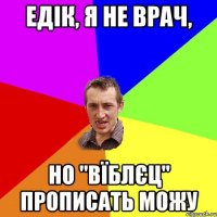 едік, я не врач, но "вїблєц" прописать можу