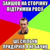 зайшов на сторінку підтримки росії ше скільки придурків я не бачив