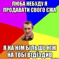 люба небуду я продавати свого єжа я на нім більше ніж на тобі відїздив