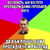 ВСІ НОЮТЬ, ШО ВСІ ЛІТО ПРОСИДІЛИ ДОМА І ПРОЇБАЛИ ЙОГО да я би лучше дома просидів чєм работав