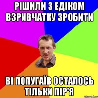 Рішили з Едіком взривчатку зробити ві попугаїв осталось тільки пір'я