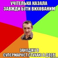 учітелька казала завжди бути вихованим заходжу в супєрмаркєт,стукаю в двері