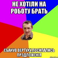 Не хотіли на роботу брать Єбанув вертуху,посипались прэдложенія