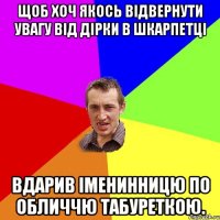 Щоб хоч якось відвернути увагу від дірки в шкарпетці вдарив іменинницю по обличчю табуреткою.