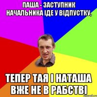 Паша - заступник начальника іде у відпустку, тепер Тая і Наташа вже не в рабстві