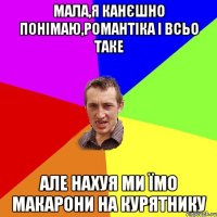 Мала,я канєшно понімаю,романтіка і всьо таке Але нахуя ми їмо макарони на курятнику