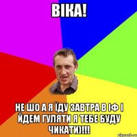 Віка! Не шо а я їду завтра в іф і йдем гуляти я тебе буду чикати)!!!