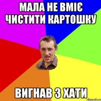 мала не вмiє чистити картошку вигнав з хати