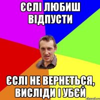 Єслі любиш відпусти єслі не вернеться, висліди і убєй