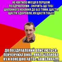 Не хватило місця в першом поздравлении - значить ще тобі шаленного кохання до без тями, щастя, щастя, здоровля, ну щастя тобі!!! До поздравлений вписуються: Лейченчиха Вика, Янка Беланова ну и конешно автор: Анжелика!!!!