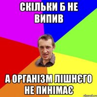 скільки б не випив а організм лішнєго не пинімає