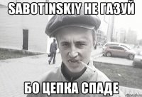 Sabotinskiy не газуй бо цепка спаде