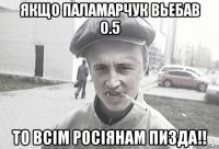 Якщо Паламарчук вьебав 0.5 То всім Росіянам пизда!!