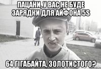 Пацани, у вас не буде зарядки для Айфона 5s 64 гігабайта, золотистого?