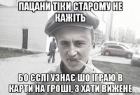 Пацани тіки старому не кажіть бо єслі узнає шо іграю в карти на гроші, з хати вижене