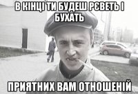 в кінці ти будеш рєветь і бухать приятних вам отношеній