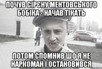 Почув сірєну ментовського бобіка - начав тікать потом спомнив шо я не наркоман і остановився