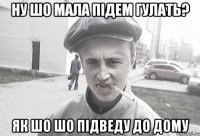 ну шо мала підем гулать? Як шо шо підведу до дому