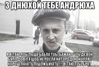 З ДНЮХОЙ ТЕБЕ АНДРЮХА Я вітаю побільше бабла тобі бажаю шоб дєвок було дофіга шоб не росла на городі конопля і хорош пахать пішли бухать !!! ВІТАЮ ТЕБЕ БРАТ