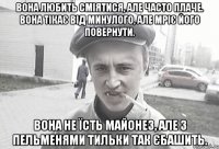 вона любить сміятися, але часто плаче. вона тікає від минулого, але мріє його повернути. вона не їсть майонез, але з пельменями тильки так єбашить.