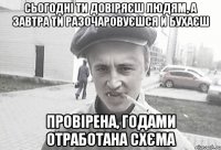 Сьогодні ти довіряєш людям, а завтра ти разочаровуєшся и бухаєш Провірена, годами отработана схєма