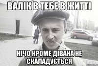 Валік в тебе в житті нічо кроме дівана не скаладується