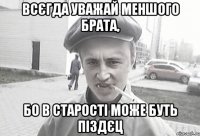 Всєгда уважай меншого брата, бо в старості може буть піздєц