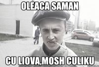 Oleaca saman cu LIova,mosh Culiku